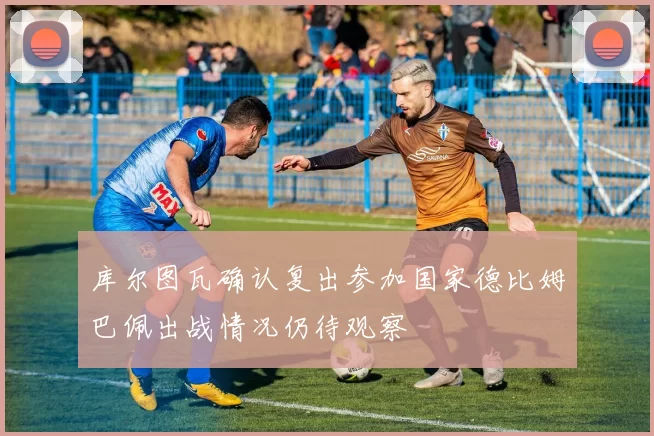库尔图瓦确认复出参加国家德比姆巴佩出战情况仍待观察
