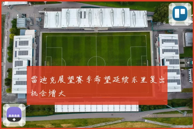 雷迪克展望赛季希望延续东里复出机会增大