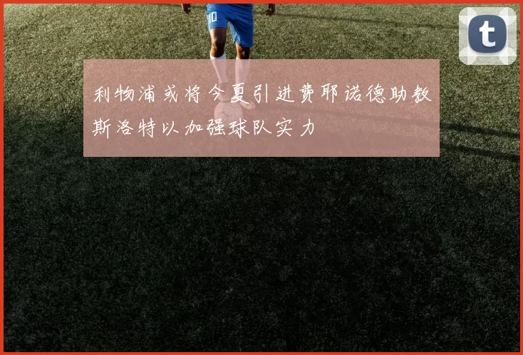 利物浦或将今夏引进费耶诺德助教斯洛特以加强球队实力