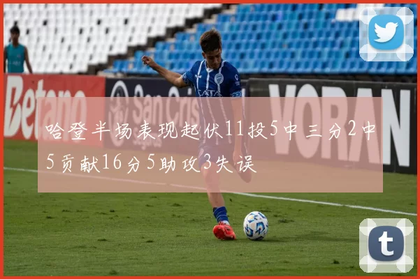 哈登半场表现起伏11投5中三分2中5贡献16分5助攻3失误