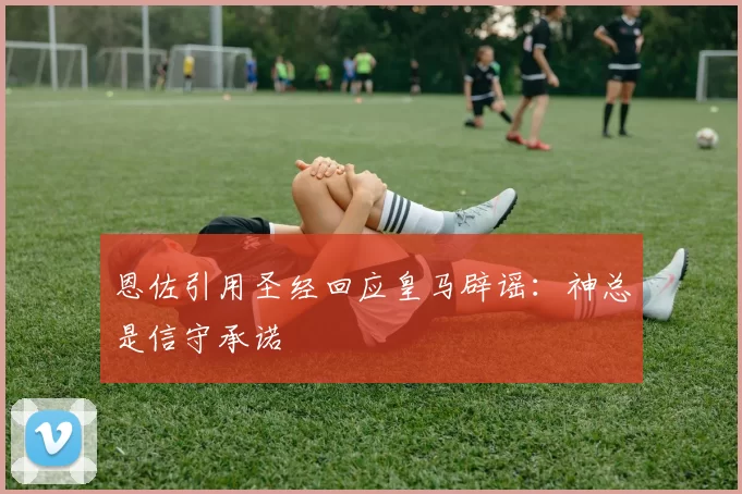 恩佐引用圣经回应皇马辟谣：神总是信守承诺