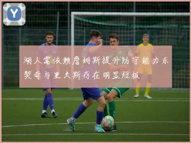 湖人需依赖詹姆斯提升防守能力东契奇与里夫斯存在明显短板
