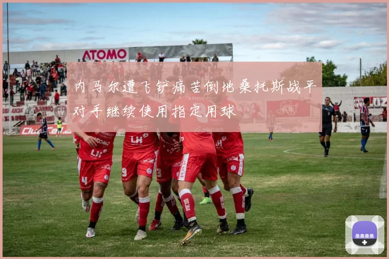 内马尔遭飞铲痛苦倒地桑托斯战平对手继续使用指定用球