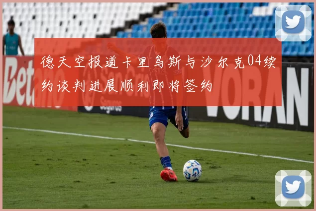 德天空报道卡里乌斯与沙尔克04续约谈判进展顺利即将签约
