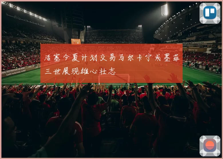 活塞今夏计划交易马尔卡宁或墨菲三世展现雄心壮志