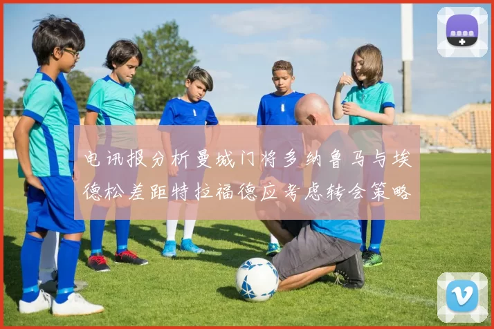电讯报分析曼城门将多纳鲁马与埃德松差距特拉福德应考虑转会策略