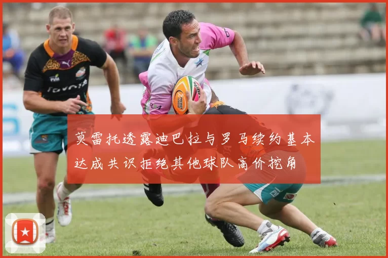 莫雷托透露迪巴拉与罗马续约基本达成共识拒绝其他球队高价挖角