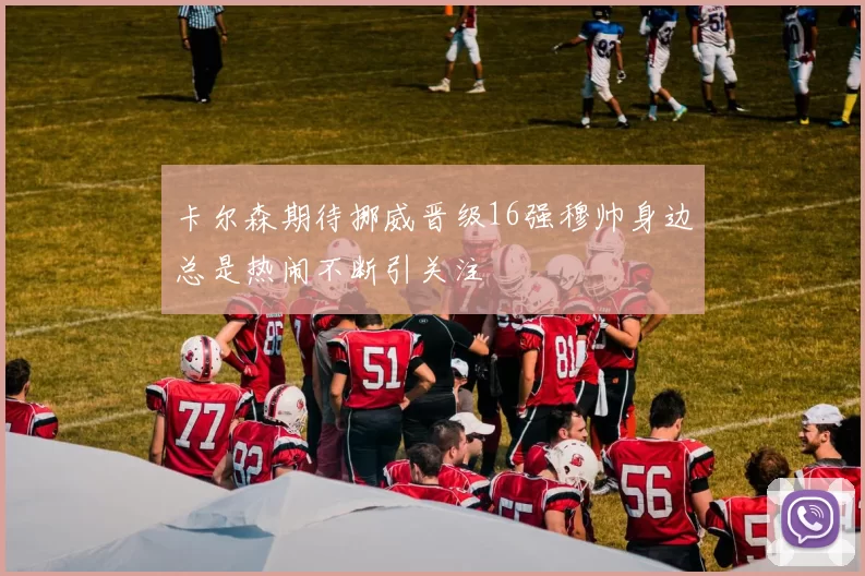 卡尔森期待挪威晋级16强穆帅身边总是热闹不断引关注