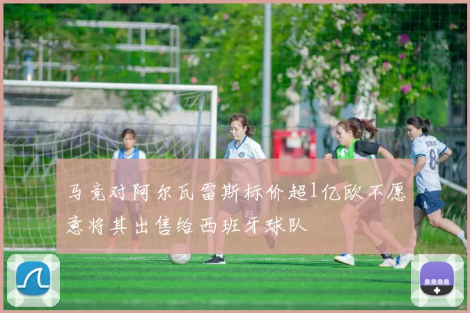 马竞对阿尔瓦雷斯标价超1亿欧不愿意将其出售给西班牙球队