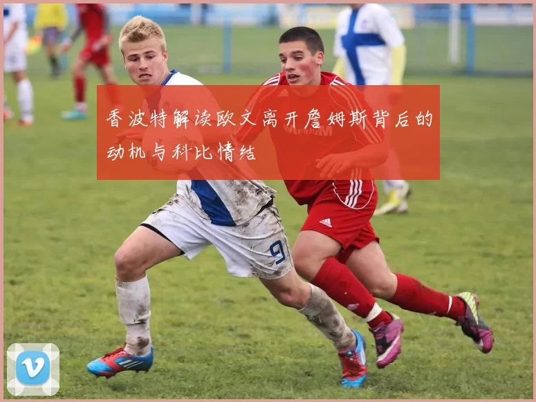 香波特解读欧文离开詹姆斯背后的动机与科比情结