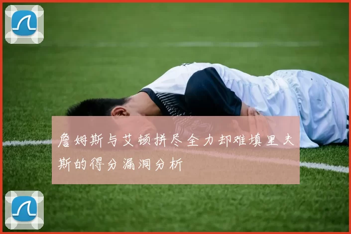 詹姆斯与艾顿拼尽全力却难填里夫斯的得分漏洞分析