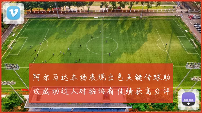 阿尔马达本场表现出色关键传球助攻成功过人对抗均有佳绩获高分评价