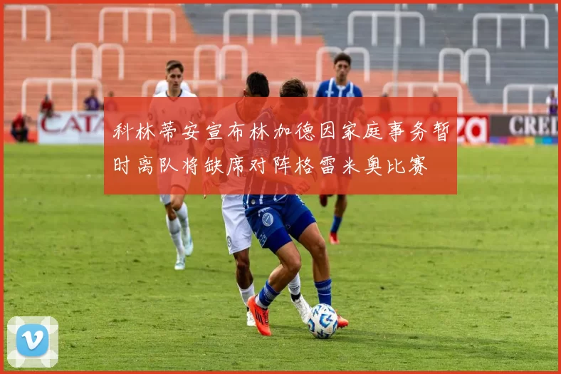 科林蒂安宣布林加德因家庭事务暂时离队将缺席对阵格雷米奥比赛