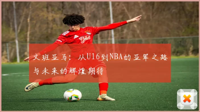 文班亚马：从U16到NBA的亚军之路与未来的辉煌期待